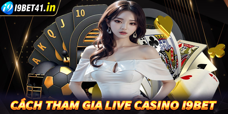 Hướng dẫn đầy đủ các bước thamg ia cá cược tại sòng bạc live casino i9bet