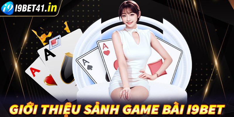 Giới thiệu sơ bộ chung về sảnh cá cược game bài i9bet